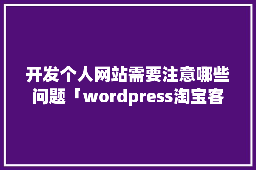 开发个人网站需要注意哪些问题「wordpress淘宝客主题」 开发个人网站需要注意哪些问题「wordpress淘宝客主题」 Web前端
