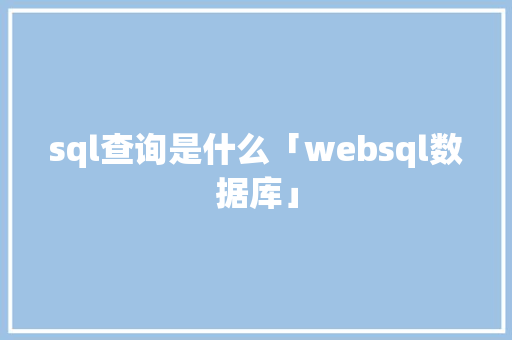 sql查询是什么「websql数据库」 sql查询是什么「websql数据库」 建站教程