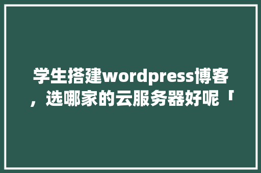 学生搭建wordpress博客，选哪家的云服务器好呢「云服务器安装wordpress」 学生搭建wordpress博客，选哪家的云服务器好呢「云服务器安装wordpress」 建站教程