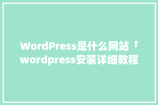 WordPress是什么网站「wordpress安装详细教程」 WordPress是什么网站「wordpress安装详细教程」 建站教程