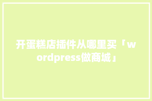 开蛋糕店插件从哪里买「wordpress做商城」 开蛋糕店插件从哪里买「wordpress做商城」 建站教程