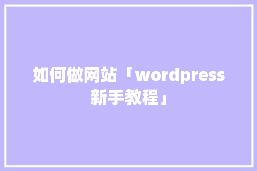 如何做网站「wordpress新手教程」 如何做网站「wordpress新手教程」 友链在线