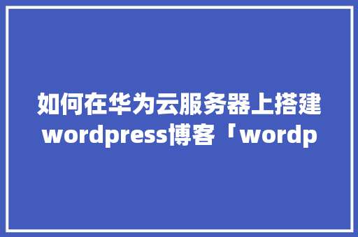 如何在华为云服务器上搭建wordpress博客「wordpress多站点设置」 如何在华为云服务器上搭建wordpress博客「wordpress多站点设置」 友链在线