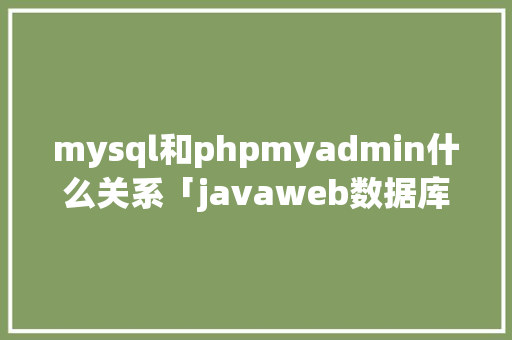 mysql和phpmyadmin什么关系「javaweb数据库操作」 mysql和phpmyadmin什么关系「javaweb数据库操作」 友链在线
