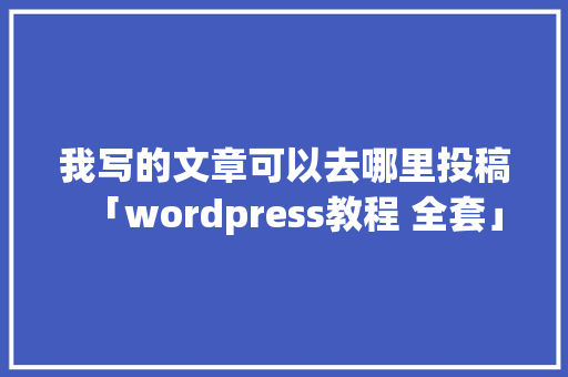 我写的文章可以去哪里投稿「wordpress教程 全套」 我写的文章可以去哪里投稿「wordpress教程 全套」 建站教程