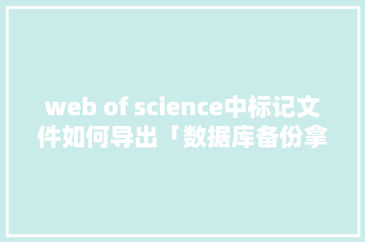 web of science中标记文件如何导出「数据库备份拿webshell」 web of science中标记文件如何导出「数据库备份拿webshell」 服务器/数据库