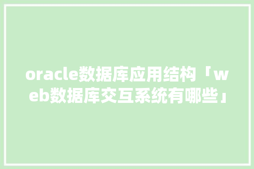 oracle数据库应用结构「web数据库交互系统有哪些」 oracle数据库应用结构「web数据库交互系统有哪些」 Web前端