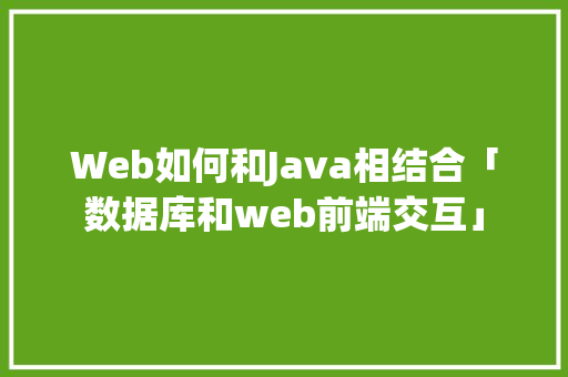Web如何和Java相结合「数据库和web前端交互」 Web如何和Java相结合「数据库和web前端交互」 友链在线