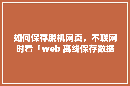 如何保存脱机网页，不联网时看「web 离线保存数据库是什么」 如何保存脱机网页，不联网时看「web 离线保存数据库是什么」 友链在线