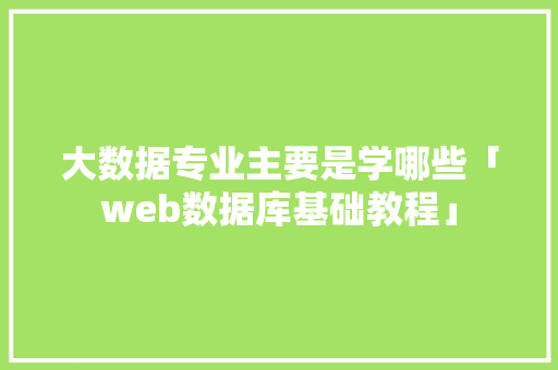 大数据专业主要是学哪些「web数据库基础教程」 大数据专业主要是学哪些「web数据库基础教程」 服务器/数据库