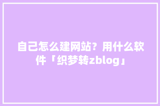 自己怎么建网站？用什么软件「织梦转zblog」 自己怎么建网站？用什么软件「织梦转zblog」 友链在线