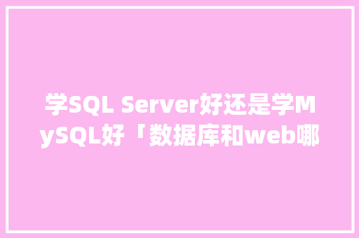 学SQL Server好还是学MySQL好「数据库和web哪个好」 学SQL Server好还是学MySQL好「数据库和web哪个好」 建站教程