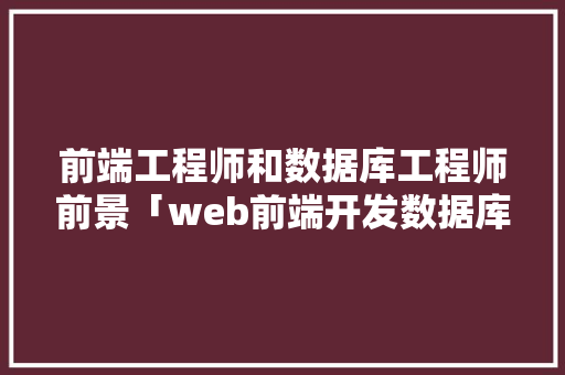 前端工程师和数据库工程师前景「web前端开发数据库」 前端工程师和数据库工程师前景「web前端开发数据库」 SEO教程