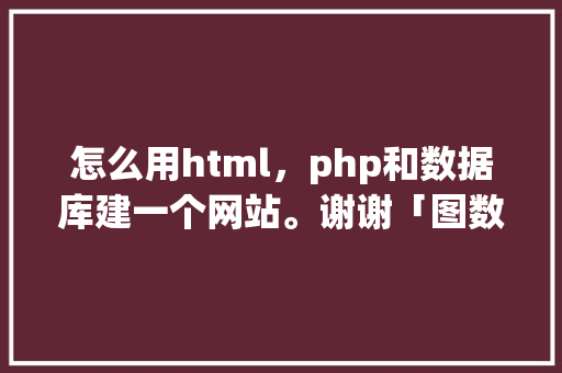 怎么用html，php和数据库建一个网站。谢谢「图数据库开源」 怎么用html，php和数据库建一个网站。谢谢「图数据库开源」 建站教程