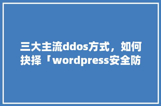 三大主流ddos方式，如何抉择「wordpress安全防护教程」 三大主流ddos方式，如何抉择「wordpress安全防护教程」 服务器/数据库