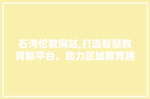 石湾伦教网站,打造智慧教育新平台，助力区域教育腾飞 石湾伦教网站,打造智慧教育新平台，助力区域教育腾飞 Web前端