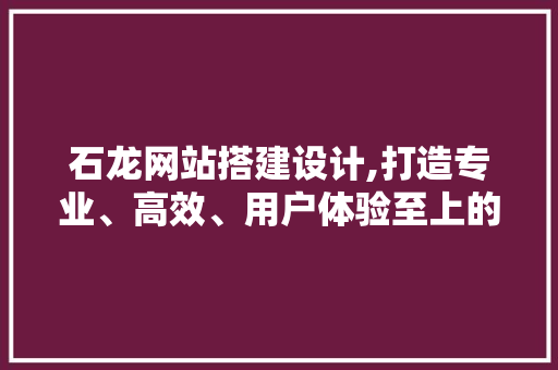 石龙网站搭建设计,打造专业、高效、用户体验至上的网络平台 石龙网站搭建设计,打造专业、高效、用户体验至上的网络平台 服务器/数据库