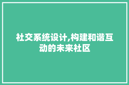 社交系统设计,构建和谐互动的未来社区
