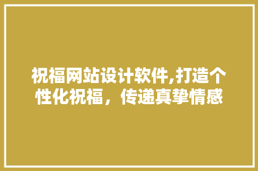 祝福网站设计软件,打造个性化祝福，传递真挚情感 祝福网站设计软件,打造个性化祝福，传递真挚情感 服务器/数据库