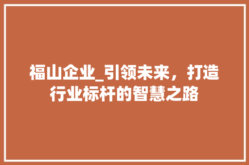 福山企业_引领未来，打造行业标杆的智慧之路