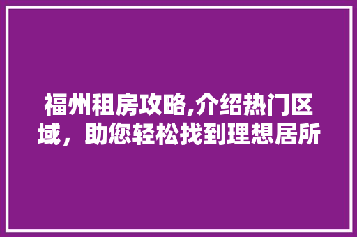 福州租房攻略,介绍热门区域，助您轻松找到理想居所 福州租房攻略,介绍热门区域，助您轻松找到理想居所 友链在线