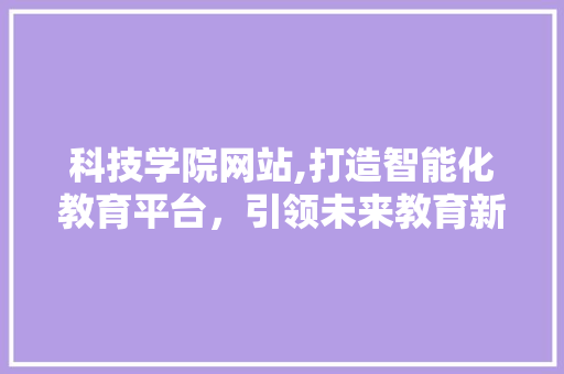科技学院网站,打造智能化教育平台，引领未来教育新风尚