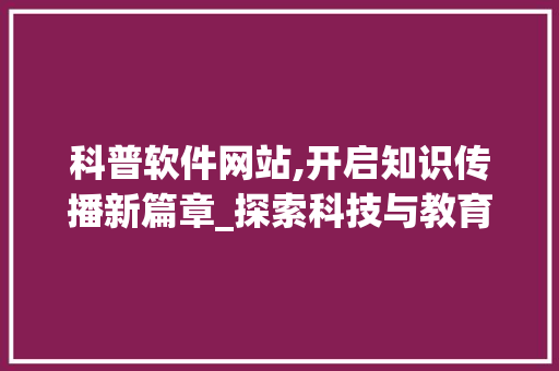 科普软件网站,开启知识传播新篇章_探索科技与教育的完美融合