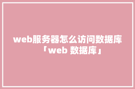 web服务器怎么访问数据库「web 数据库」 web服务器怎么访问数据库「web 数据库」 友链在线