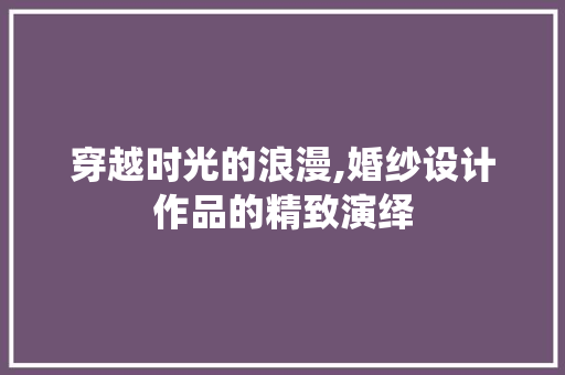 穿越时光的浪漫,婚纱设计作品的精致演绎 穿越时光的浪漫,婚纱设计作品的精致演绎 建站教程