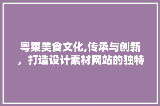 粤菜美食文化,传承与创新，打造设计素材网站的独特魅力 粤菜美食文化,传承与创新，打造设计素材网站的独特魅力 建站教程