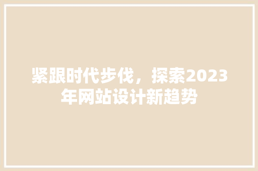 紧跟时代步伐，探索2023年网站设计新趋势