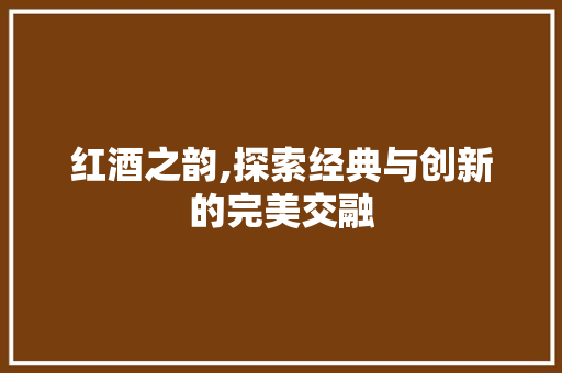 红酒之韵,探索经典与创新的完美交融 红酒之韵,探索经典与创新的完美交融 Web前端