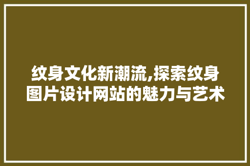 纹身文化新潮流,探索纹身图片设计网站的魅力与艺术价值 纹身文化新潮流,探索纹身图片设计网站的魅力与艺术价值 友链在线