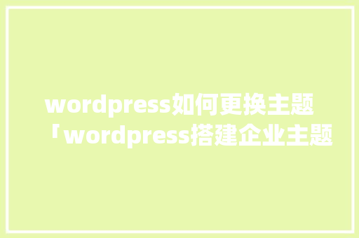 wordpress如何更换主题「wordpress搭建企业主题」 wordpress如何更换主题「wordpress搭建企业主题」 SEO教程