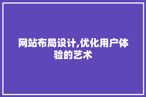 网站布局设计,优化用户体验的艺术 网站布局设计,优化用户体验的艺术 服务器/数据库
