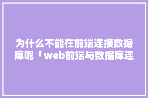为什么不能在前端连接数据库呢「web前端与数据库连接方式」 为什么不能在前端连接数据库呢「web前端与数据库连接方式」 建站教程