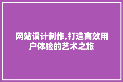网站设计制作,打造高效用户体验的艺术之旅 网站设计制作,打造高效用户体验的艺术之旅 服务器/数据库