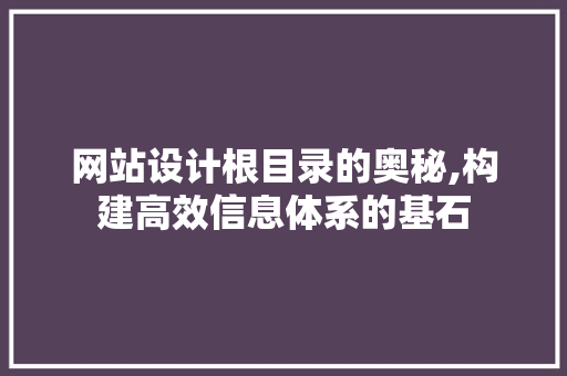 网站设计根目录的奥秘,构建高效信息体系的基石 网站设计根目录的奥秘,构建高效信息体系的基石 友链在线