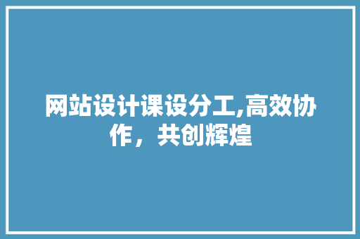 网站设计课设分工,高效协作，共创辉煌 网站设计课设分工,高效协作，共创辉煌 Web前端