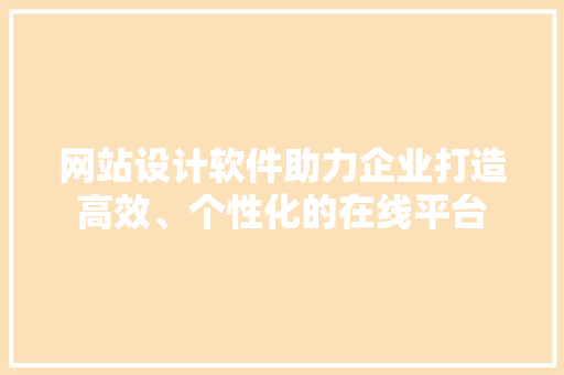 网站设计软件助力企业打造高效、个性化的在线平台 网站设计软件助力企业打造高效、个性化的在线平台 Web前端