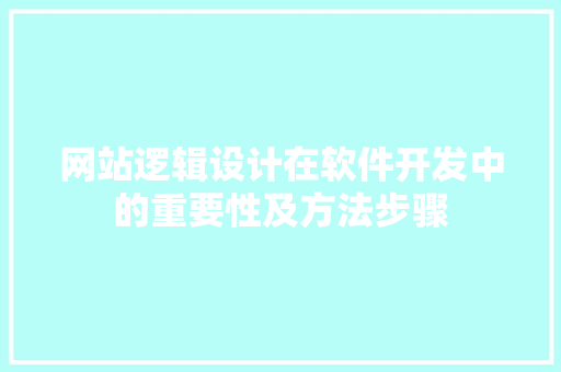 网站逻辑设计在软件开发中的重要性及方法步骤