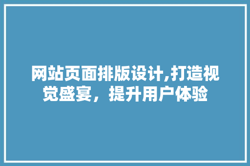 网站页面排版设计,打造视觉盛宴，提升用户体验 网站页面排版设计,打造视觉盛宴，提升用户体验 服务器/数据库