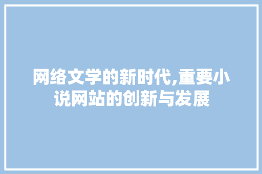 网络文学的新时代,重要小说网站的创新与发展