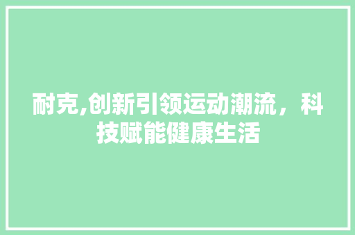 耐克,创新引领运动潮流，科技赋能健康生活