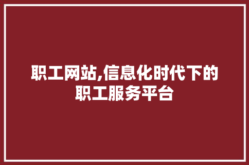 职工网站,信息化时代下的职工服务平台