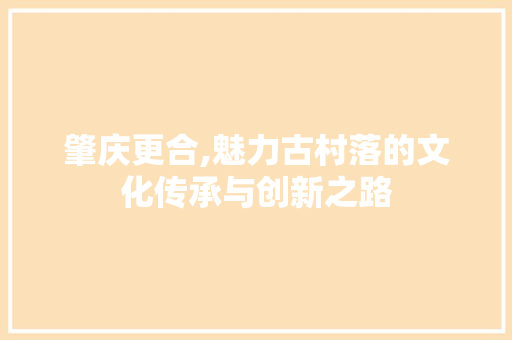 肇庆更合,魅力古村落的文化传承与创新之路 肇庆更合,魅力古村落的文化传承与创新之路 友链在线