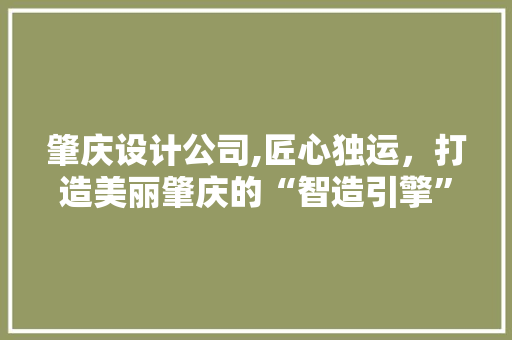 肇庆设计公司,匠心独运，打造美丽肇庆的“智造引擎” 肇庆设计公司,匠心独运，打造美丽肇庆的“智造引擎” WordPress教程