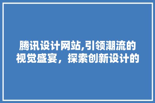 腾讯设计网站,引领潮流的视觉盛宴，探索创新设计的无限可能 腾讯设计网站,引领潮流的视觉盛宴，探索创新设计的无限可能 建站教程