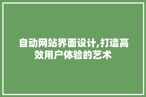 自动网站界面设计,打造高效用户体验的艺术
