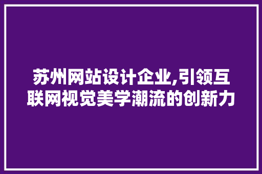 苏州网站设计企业,引领互联网视觉美学潮流的创新力量